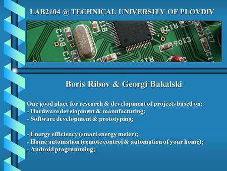 Boris Ribov & Georgi Bakalski One good place for research & development of projects based on: - Hardware development & manufacturing; - Software development.