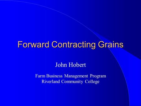 Forward Contracting Grains John Hobert Farm Business Management Program Riverland Community College.
