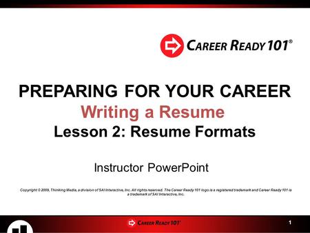 1 PREPARING FOR YOUR CAREER Writing a Resume Lesson 2: Resume Formats Instructor PowerPoint Copyright © 2009, Thinking Media, a division of SAI Interactive,