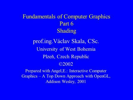 Fundamentals of Computer Graphics Part 6 Shading prof.ing.Václav Skala, CSc. University of West Bohemia Plzeň, Czech Republic ©2002 Prepared with Angel,E.: