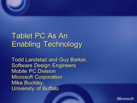 Tablet PC As An Enabling Technology Todd Landstad and Guy Barker, Software Design Engineers Mobile PC Division Microsoft Corporation Mike Buckley, University.