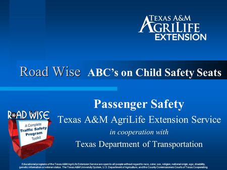 Road Wise Passenger Safety Texas A&M AgriLife Extension Service in cooperation with Texas Department of Transportation ABC’s on Child Safety Seats Educational.