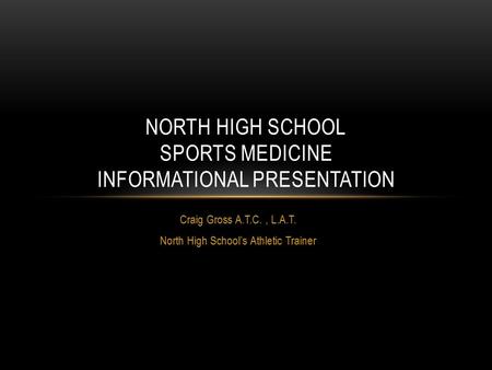 Craig Gross A.T.C., L.A.T. North High School’s Athletic Trainer NORTH HIGH SCHOOL SPORTS MEDICINE INFORMATIONAL PRESENTATION.