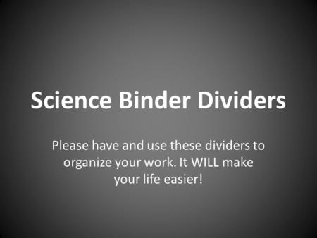 Science Binder Dividers Please have and use these dividers to organize your work. It WILL make your life easier!