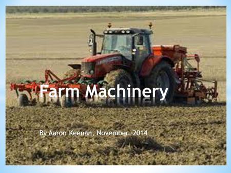 By Aaron Keenan, November 2014. * I made this PowerPoint about farm machinery and farm safety because I am very interested in farming. My Granda has a.