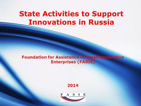LOGO Foundation for Assistance to Small Innovative Enterprises (FASIE) 2014 State Activities to Support Innovations in Russia.