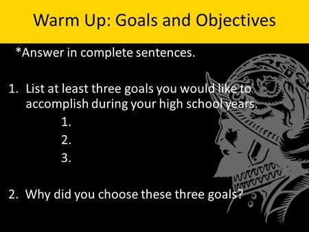 Warm Up: Goals and Objectives **Answer in complete sentences. 1.List at least three goals you would like to accomplish during your high school years. 1.