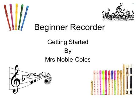 Beginner Recorder Getting Started By Mrs Noble-Coles.