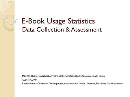 E-Book Usage Statistics Data Collection & Assessment Maryland Library Association Technical Service Division E-Resources Boot Camp August 4, 2014 Randy.