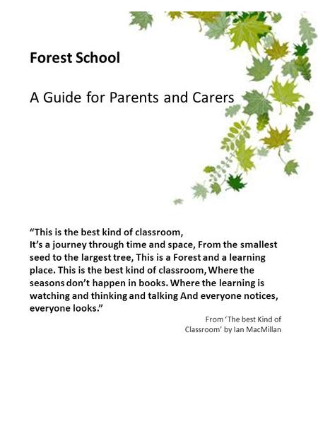 Forest School A Guide for Parents and Carers “This is the best kind of classroom, It’s a journey through time and space, From the smallest seed to the.