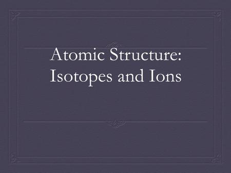 Atomic Structure: Isotopes and Ions. Isotopes  The number of protons for a given atom never changes.  The number of neutrons can change.  Two atoms.