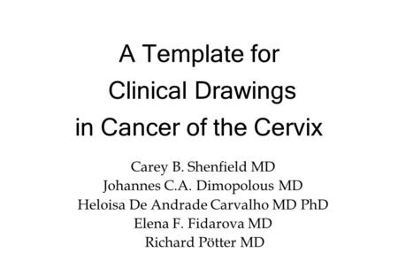 A Template for Clinical Drawings in Cancer of the Cervix Carey B. Shenfield MD Johannes C.A. Dimopolous MD Heloisa De Andrade Carvalho MD PhD Elena F.