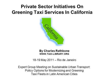 Private Sector Initiatives On Greening Taxi Services In California By Charles Rathbone WWW.TAXI-LIBRARY.ORG 18-19 May 2011 – Rio de Janeiro Expert Group.