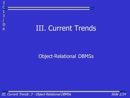 III. Current Trends: 3 - Object-Relational DBMSsSlide 1/24 III. Current Trends Object-Relational DBMSs 3C13/D63C13/D6.
