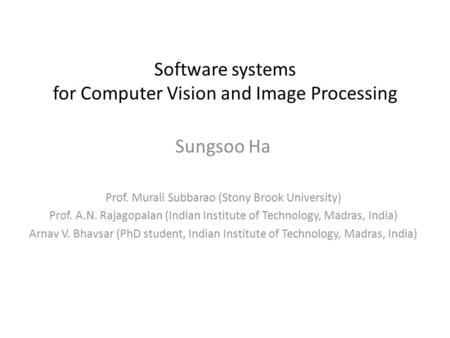 Software systems for Computer Vision and Image Processing Sungsoo Ha Prof. Murali Subbarao (Stony Brook University) Prof. A.N. Rajagopalan (Indian Institute.