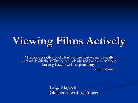 Viewing Films Actively Paige Mayhew Oklahoma Writing Project “Thinking is skilled work. It is not true that we are naturally endowed with the ability.