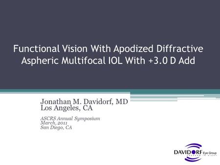 Functional Vision With Apodized Diffractive Aspheric Multifocal IOL With +3.0 D Add Jonathan M. Davidorf, MD Los Angeles, CA ASCRS Annual Symposium March,