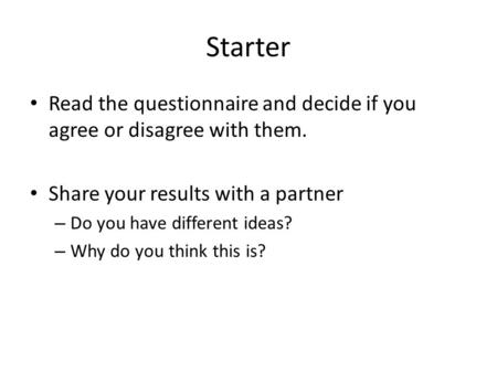 Starter Read the questionnaire and decide if you agree or disagree with them. Share your results with a partner – Do you have different ideas? – Why do.