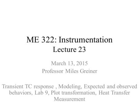 ME 322: Instrumentation Lecture 23 March 13, 2015 Professor Miles Greiner Transient TC response, Modeling, Expected and observed behaviors, Lab 9, Plot.