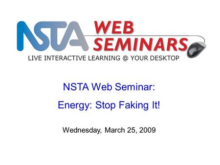 NSTA Web Seminar: Energy: Stop Faking It! LIVE INTERACTIVE YOUR DESKTOP Wednesday, March 25, 2009.