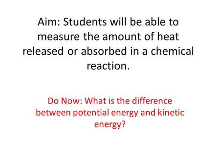 Aim: Students will be able to measure the amount of heat released or absorbed in a chemical reaction. Do Now: What is the difference between potential.