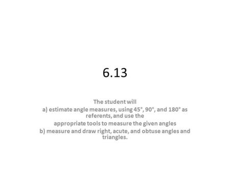 6.13 The student will a) estimate angle measures, using 45°, 90°, and 180° as referents, and use the appropriate tools to measure the given angles b) measure.