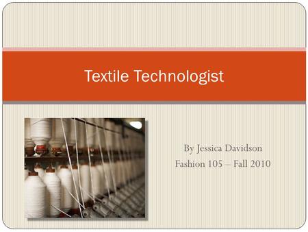 By Jessica Davidson Fashion 105 – Fall 2010 Textile Technologist.
