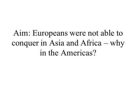 Aim: Europeans were not able to conquer in Asia and Africa – why in the Americas?