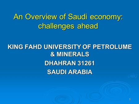 1 An Overview of Saudi economy: challenges ahead KING FAHD UNIVERSITY OF PETROLUME & MINERALS DHAHRAN 31261 SAUDI ARABIA.