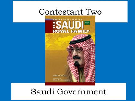 Saudi Government Contestant Two. Since 1932, Saudi Arabia has been ruled by King Abdullah’s family. As an absolute monarchy, election have little impact.