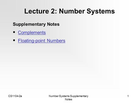 CS1104-2aNumber Systems Supplementary Notes 1 Lecture 2: Number Systems Supplementary Notes  Complements Complements  Floating-point Numbers Floating-point.