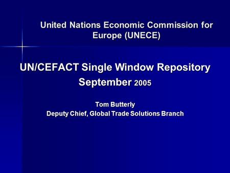 United Nations Economic Commission for Europe (UNECE) UN/CEFACT Single Window Repository September 2005 Tom Butterly Deputy Chief, Global Trade Solutions.