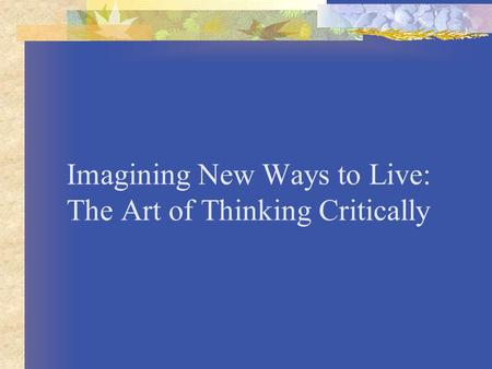 Imagining New Ways to Live: The Art of Thinking Critically.