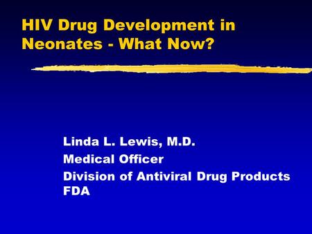HIV Drug Development in Neonates - What Now? Linda L. Lewis, M.D. Medical Officer Division of Antiviral Drug Products FDA.