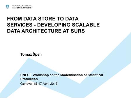 FROM DATA STORE TO DATA SERVICES - DEVELOPING SCALABLE DATA ARCHITECTURE AT SURS Tomaž Špeh UNECE Workshop on the Modernisation of Statistical Production.
