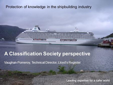 Protection of knowledge in the shipbuilding industry Leading expertise for a safer world A Classification Society perspective Vaughan Pomeroy, Technical.