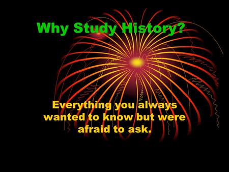 Why Study History? Everything you always wanted to know but were afraid to ask.