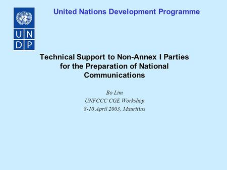 United Nations Development Programme Technical Support to Non-Annex I Parties for the Preparation of National Communications Bo Lim UNFCCC CGE Workshop.