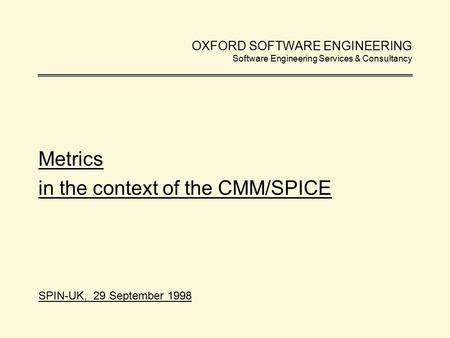 OXFORD SOFTWARE ENGINEERING Software Engineering Services & Consultancy Metrics in the context of the CMM/SPICE SPIN-UK, 29 September 1998.