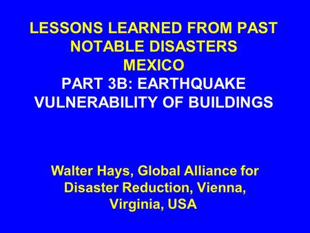 LESSONS LEARNED FROM PAST NOTABLE DISASTERS MEXICO PART 3B: EARTHQUAKE VULNERABILITY OF BUILDINGS Walter Hays, Global Alliance for Disaster Reduction,