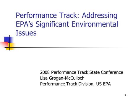1 Performance Track: Addressing EPA’s Significant Environmental Issues 2008 Performance Track State Conference Lisa Grogan-McCulloch Performance Track.