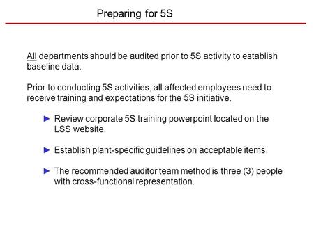 Preparing for 5S All departments should be audited prior to 5S activity to establish baseline data. Prior to conducting 5S activities, all affected employees.
