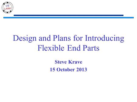 Design and Plans for Introducing Flexible End Parts Steve Krave 15 October 2013.
