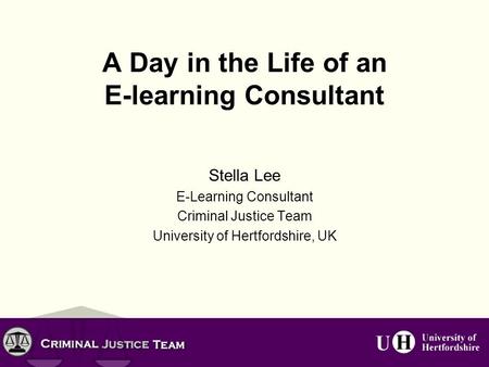 A Day in the Life of an E-learning Consultant Stella Lee E-Learning Consultant Criminal Justice Team University of Hertfordshire, UK.