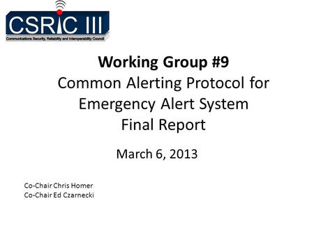 Working Group #9 Common Alerting Protocol for Emergency Alert System Final Report March 6, 2013 Co-Chair Chris Homer Co-Chair Ed Czarnecki.