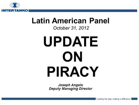 Leading the way; making a difference Latin American Panel October 31, 2012 UPDATE ON PIRACY Joseph Angelo Deputy Managing Director.