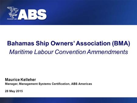Bahamas Ship Owners’ Association (BMA) Maritime Labour Convention Ammendments Maurice Kelleher Manager, Management Systems Certification, ABS Americas.