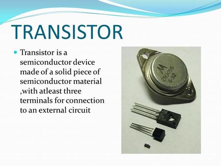 TRANSISTOR Transistor is a semiconductor device made of a solid piece of semiconductor material,with atleast three terminals for connection to an external.