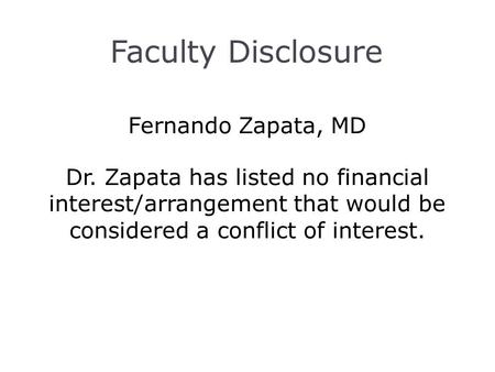 Faculty Disclosure Fernando Zapata, MD Dr. Zapata has listed no financial interest/arrangement that would be considered a conflict of interest.