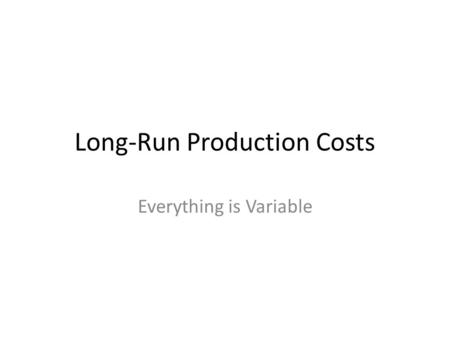 Long-Run Production Costs Everything is Variable.
